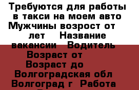 Требуются для работы в такси на моем авто Мужчины возрост от 30 лет  › Название вакансии ­ Водитель › Возраст от ­ 28 › Возраст до ­ 40 - Волгоградская обл., Волгоград г. Работа » Вакансии   . Волгоградская обл.,Волгоград г.